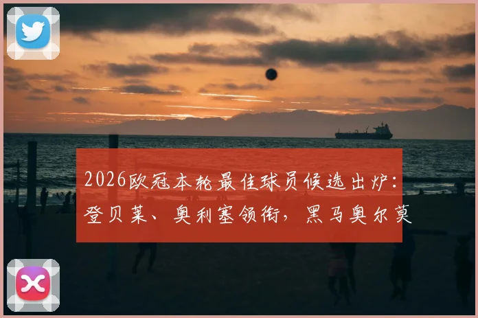 2026欧冠本轮最佳球员候选出炉:登贝莱、奥利塞领衔,黑马奥尔莫、苏比门迪实力入围