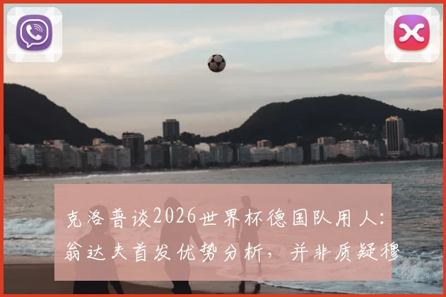 克洛普谈2026世界杯德国队用人:翁达夫首发优势分析,并非质疑穆西亚拉能力