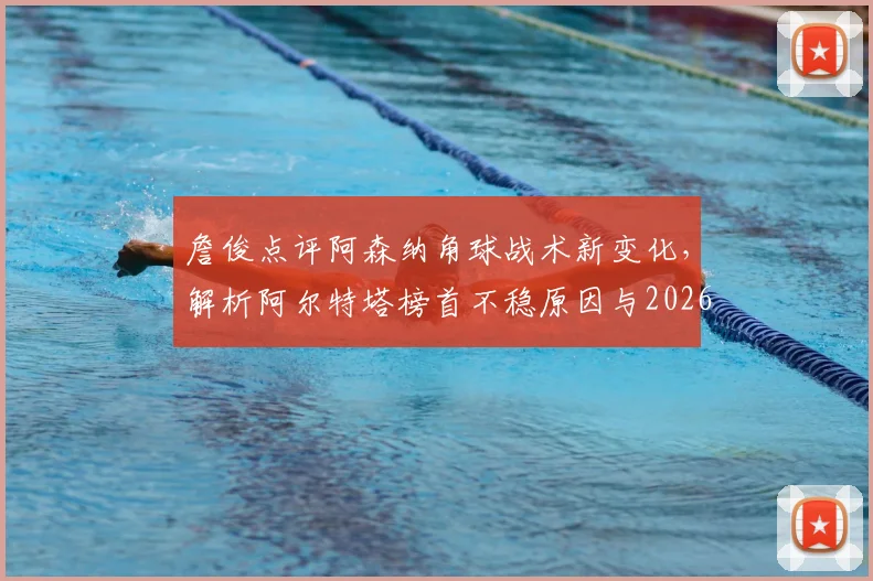 詹俊点评阿森纳角球战术新变化，解析阿尔特塔榜首不稳原因与2026赛季走势