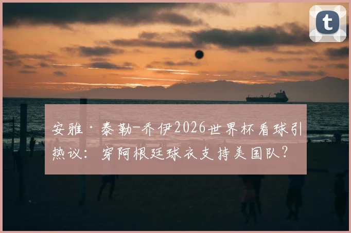安雅·泰勒-乔伊2026世界杯看球引热议：穿阿根廷球衣支持美国队？明星观赛穿搭全解析
