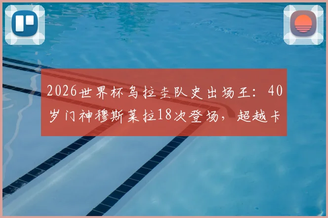 2026世界杯乌拉圭队史出场王：40岁门神穆斯莱拉18次登场，超越卡瓦尼创纪录历程解读