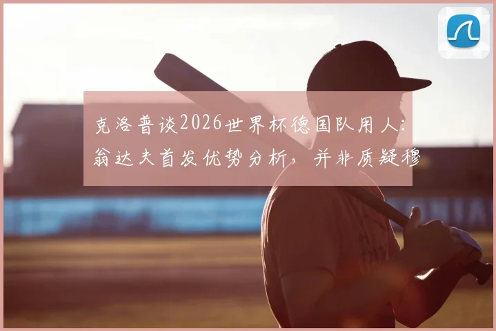 克洛普谈2026世界杯德国队用人：翁达夫首发优势分析，并非质疑穆西亚拉能力