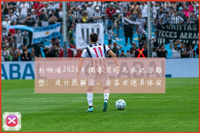 利物浦2026年揭幕若塔兄弟纪念雕塑：设计图解读、安菲尔德具体安放位置及对球迷的深远意义