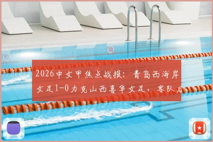 2026中女甲焦点战报：青岛西海岸女足1-0力克山西喜华女足，客队后防线现致命失误回放分析