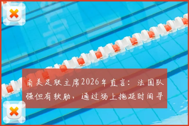 南美足联主席2026年直言：法国队强但有软肋，通过场上拖延时间寻求胜利