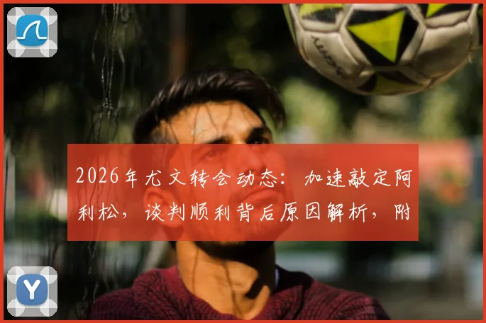 2026年尤文转会动态:加速敲定阿利松,谈判顺利背后原因解析,附门将位置补强计划前瞻