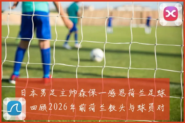 日本男足主帅森保一感恩荷兰足球:回顾2026年前荷兰教头与球员对日本足球的贡献与深远影响