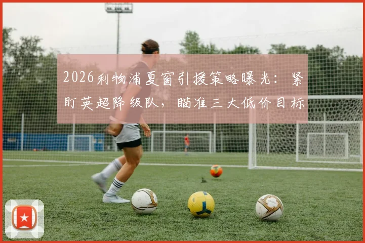 2026利物浦夏窗引援策略曝光：紧盯英超降级队，瞄准三大低价目标球员名单
