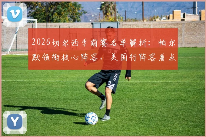 2026切尔西季前赛名单解析：帕尔默领衔核心阵容，美国行阵容看点与球员竞争分析