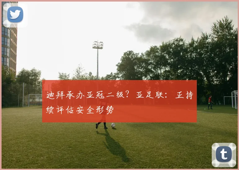 迪拜承办亚冠二级?亚足联:正持续评估安全形势