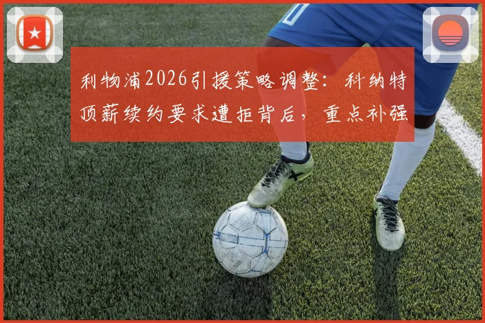利物浦2026引援策略调整：科纳特顶薪续约要求遭拒背后，重点补强位置与潜在替代者分析