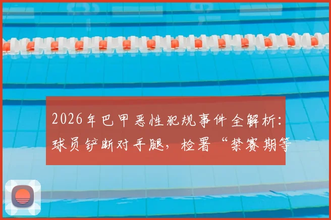 2026年巴甲恶性犯规事件全解析：球员铲断对手腿，检署“禁赛期等同康复期”判罚引足坛震荡，深度探讨足球暴力处罚新走向