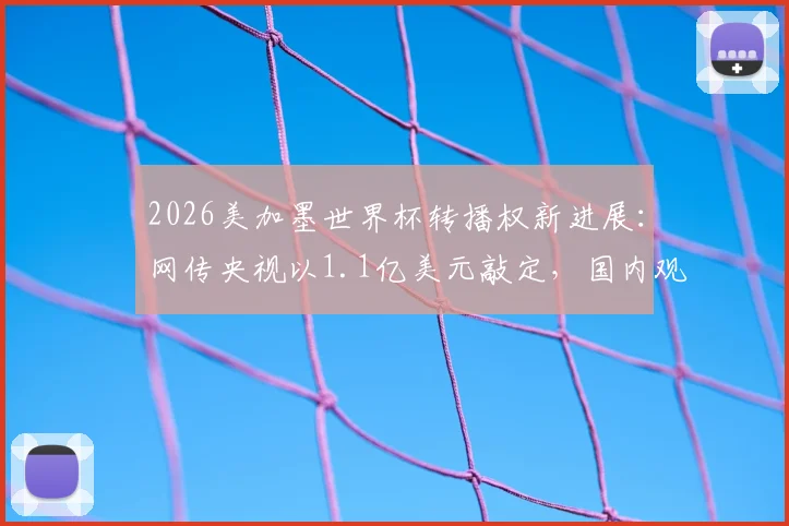 2026美加墨世界杯转播权新进展:网传央视以1.1亿美元敲定,国内观赛平台解析与价格传闻深度追踪
