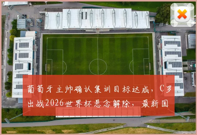 葡萄牙主帅确认集训目标达成，C罗出战2026世界杯悬念解除，最新国家队动态解析