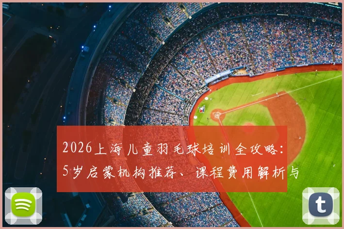 2026上海儿童羽毛球培训全攻略:5岁启蒙机构推荐、课程费用解析与靠谱教练选择指南