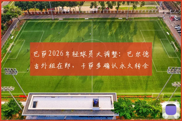巴萨2026年轻球员大调整:巴尔德吉外租在即,卡萨多确认永久转会离队