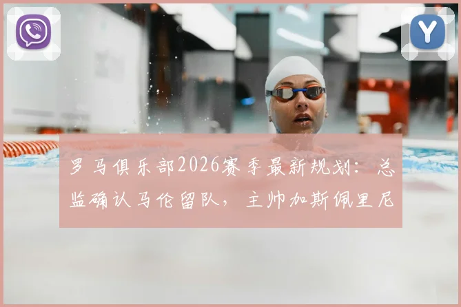 罗马俱乐部2026赛季最新规划:总监确认马伦留队,主帅加斯佩里尼继续执教消息汇总