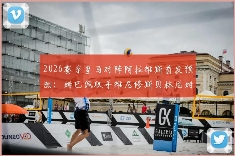 2026赛季皇马对阵阿拉维斯首发预测：姆巴佩联手维尼修斯贝林厄姆，全新三叉戟战术看点与历史交锋全解析